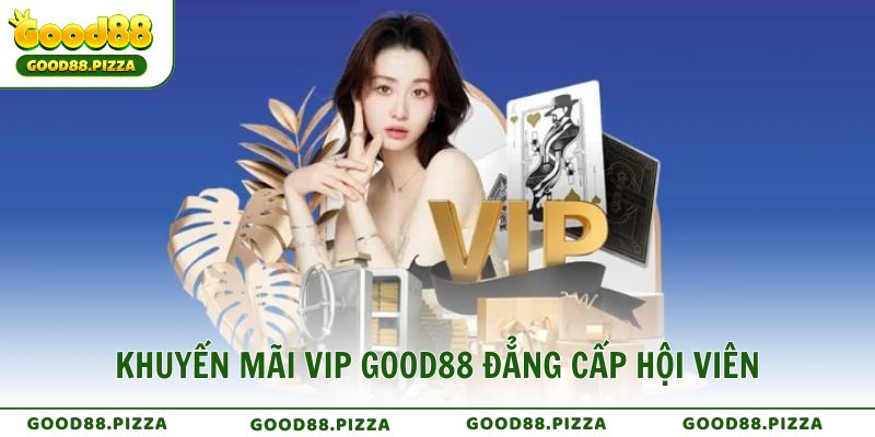 Khuyến mãi VIP Good88 đẳng cấp hội viên, đặc quyền nhận thưởng cực lớn