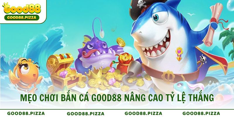 Mẹo chơi săn cá GOOD88 hiệu quả nâng cao tỷ lệ thắng lớn